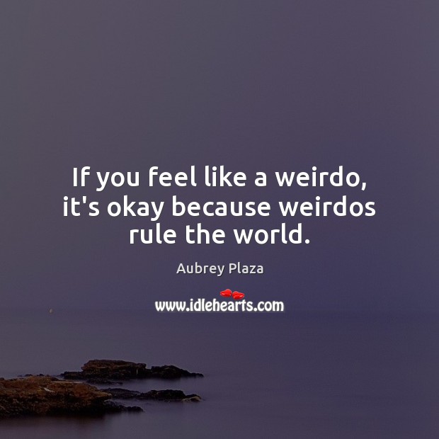 If you feel like a weirdo, it’s okay because weirdos rule the world. Aubrey Plaza Picture Quote