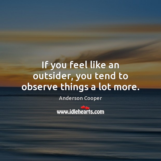 If you feel like an outsider, you tend to observe things a lot more. Anderson Cooper Picture Quote