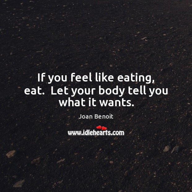If you feel like eating, eat.  Let your body tell you what it wants. Joan Benoit Picture Quote