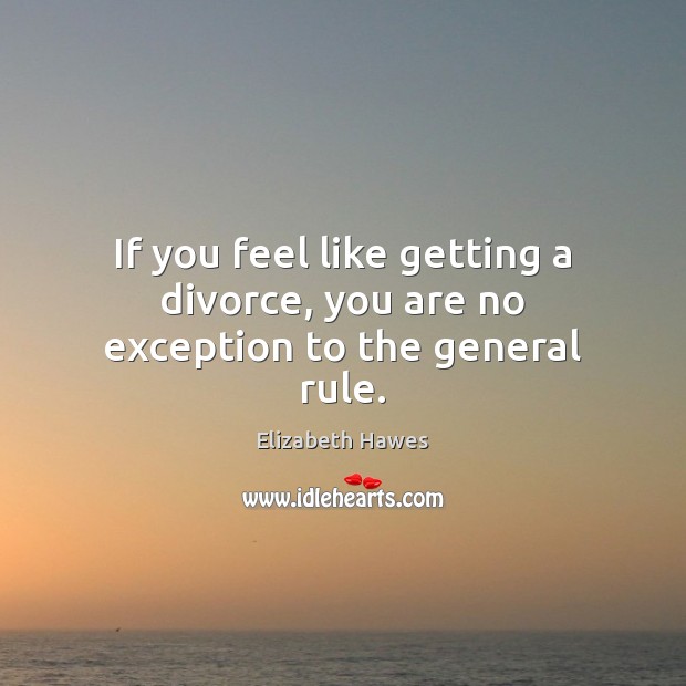 If you feel like getting a divorce, you are no exception to the general rule. Elizabeth Hawes Picture Quote