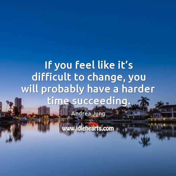 If you feel like it’s difficult to change, you will probably have a harder time succeeding. Image
