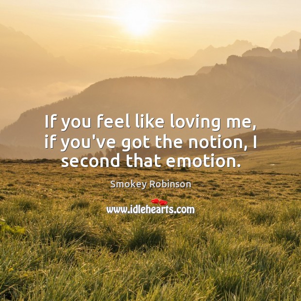 If you feel like loving me, if you’ve got the notion, I second that emotion. Smokey Robinson Picture Quote