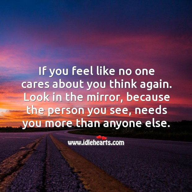 If you feel like no one cares about you think again. Look in the mirror, because the person you see, needs you more than anyone else. Image