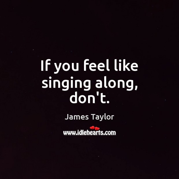 If you feel like singing along, don’t. James Taylor Picture Quote
