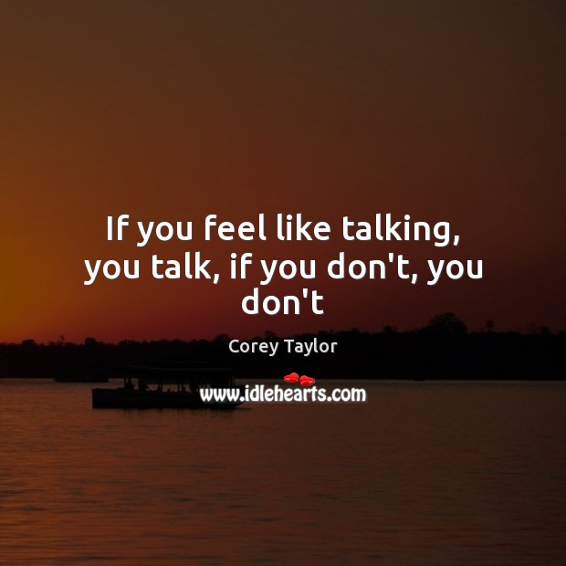 If you feel like talking, you talk, if you don’t, you don’t Corey Taylor Picture Quote