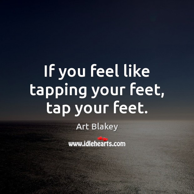 If you feel like tapping your feet, tap your feet. Art Blakey Picture Quote