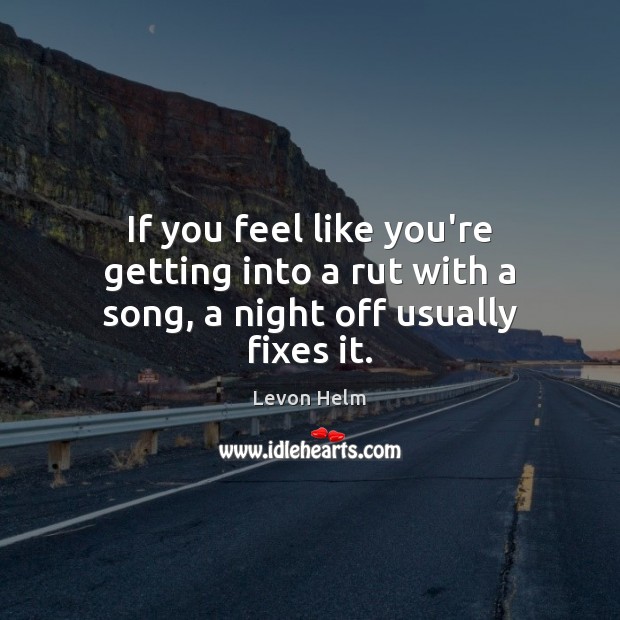 If you feel like you’re getting into a rut with a song, a night off usually fixes it. Image