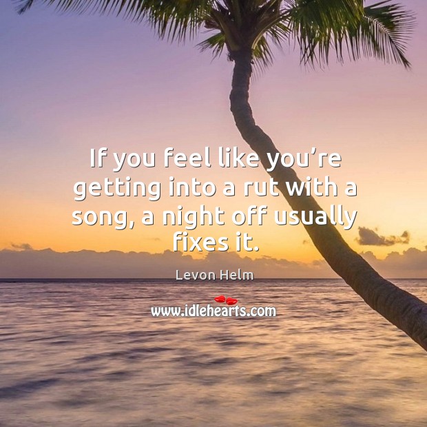 If you feel like you’re getting into a rut with a song, a night off usually fixes it. Image