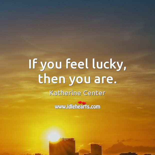 If you feel lucky, then you are. Katherine Center Picture Quote