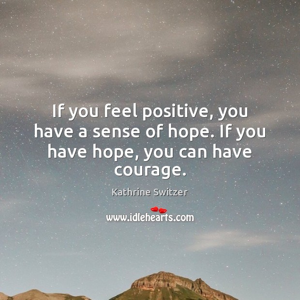 If you feel positive, you have a sense of hope. If you have hope, you can have courage. Image