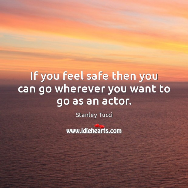 If you feel safe then you can go wherever you want to go as an actor. Stanley Tucci Picture Quote