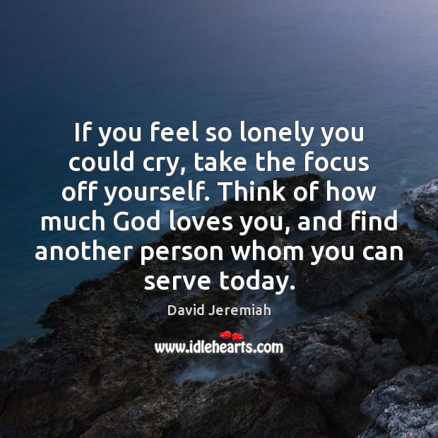 If you feel so lonely you could cry, take the focus off David Jeremiah Picture Quote