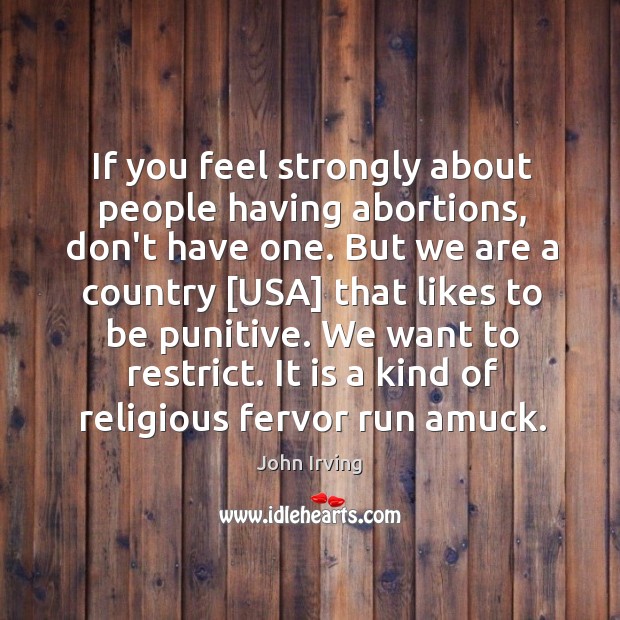 If you feel strongly about people having abortions, don’t have one. But John Irving Picture Quote