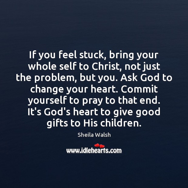 If you feel stuck, bring your whole self to Christ, not just Sheila Walsh Picture Quote