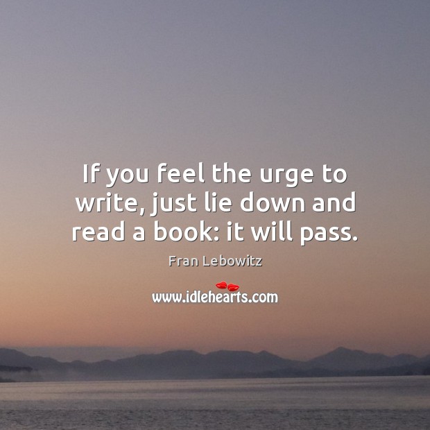 If you feel the urge to write, just lie down and read a book: it will pass. Fran Lebowitz Picture Quote