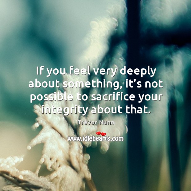 If you feel very deeply about something, it’s not possible to sacrifice your integrity about that. Trevor Nunn Picture Quote