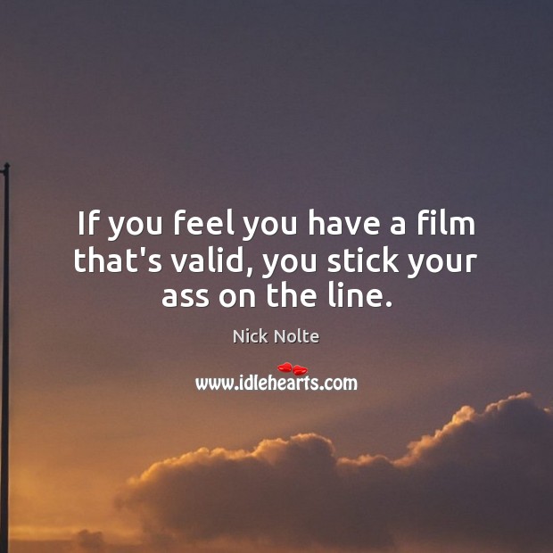 If you feel you have a film that’s valid, you stick your ass on the line. Nick Nolte Picture Quote