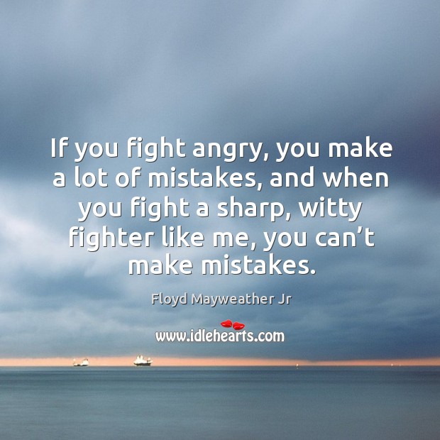 If you fight angry, you make a lot of mistakes, and when you fight a sharp, witty fighter like me, you can’t make mistakes. Floyd Mayweather Jr Picture Quote