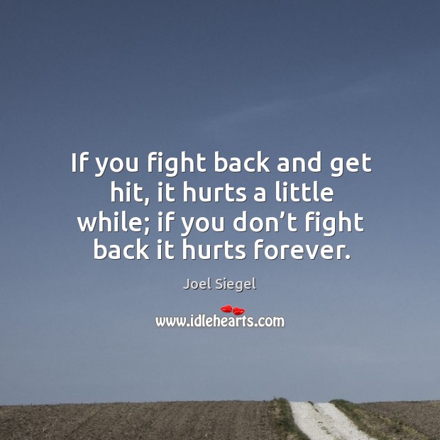 If you fight back and get hit, it hurts a little while; if you don’t fight back it hurts forever. Joel Siegel Picture Quote