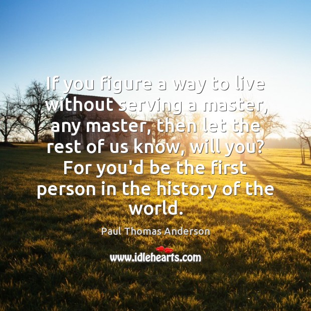 If you figure a way to live without serving a master, any Image