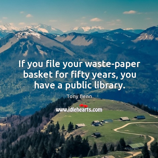 If you file your waste-paper basket for fifty years, you have a public library. Tony Benn Picture Quote