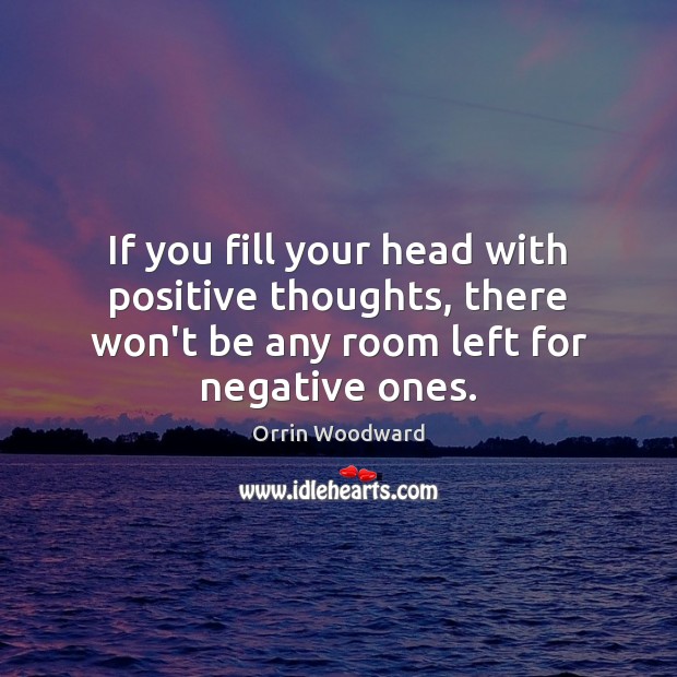 If you fill your head with positive thoughts, there won’t be any 