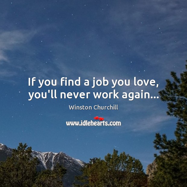 If you find a job you love, you’ll never work again… Winston Churchill Picture Quote
