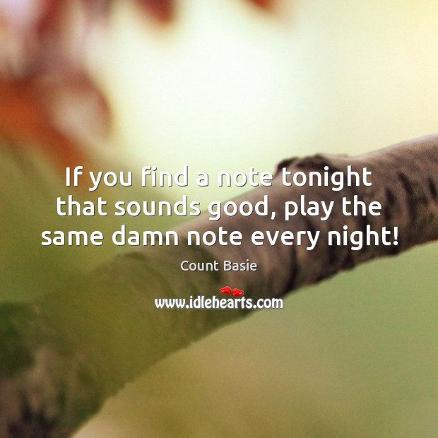 If you find a note tonight that sounds good, play the same damn note every night! Count Basie Picture Quote