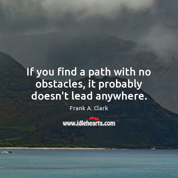 If you find a path with no obstacles, it probably doesn’t lead anywhere. Frank A. Clark Picture Quote