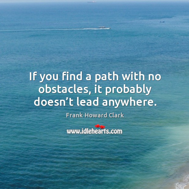 If you find a path with no obstacles, it probably doesn’t lead anywhere. Frank Howard Clark Picture Quote