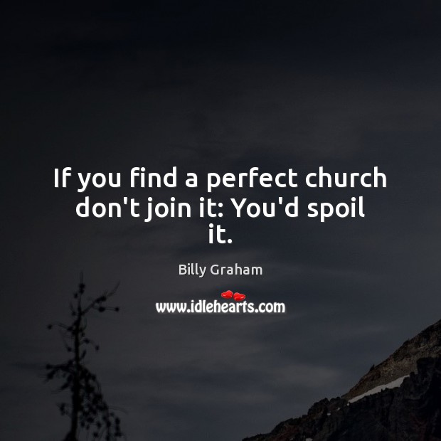 If you find a perfect church don’t join it: You’d spoil it. Image