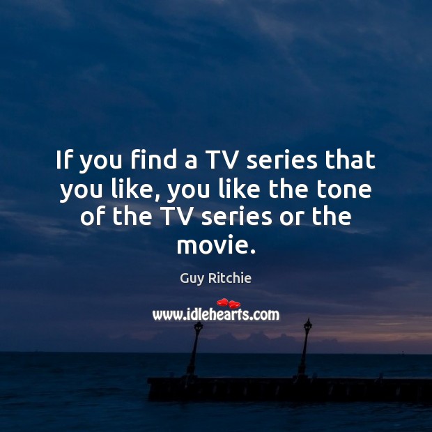 If you find a TV series that you like, you like the tone of the TV series or the movie. Guy Ritchie Picture Quote