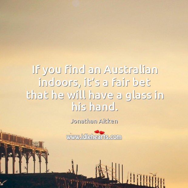 If you find an australian indoors, it’s a fair bet that he will have a glass in his hand. Jonathan Aitken Picture Quote