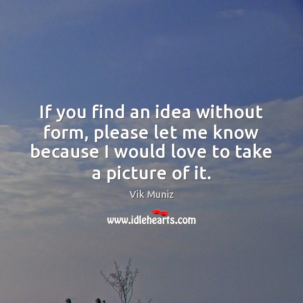 If you find an idea without form, please let me know because Vik Muniz Picture Quote