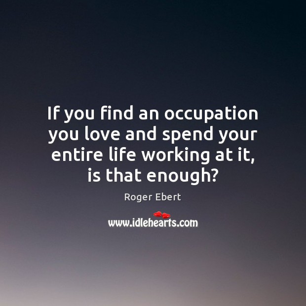 If you find an occupation you love and spend your entire life Roger Ebert Picture Quote