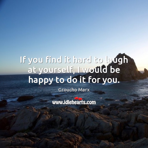 If you find it hard to laugh at yourself, I would be happy to do it for you. Groucho Marx Picture Quote