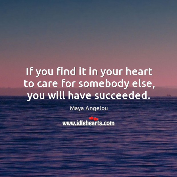If you find it in your heart to care for somebody else, you will have succeeded. Maya Angelou Picture Quote
