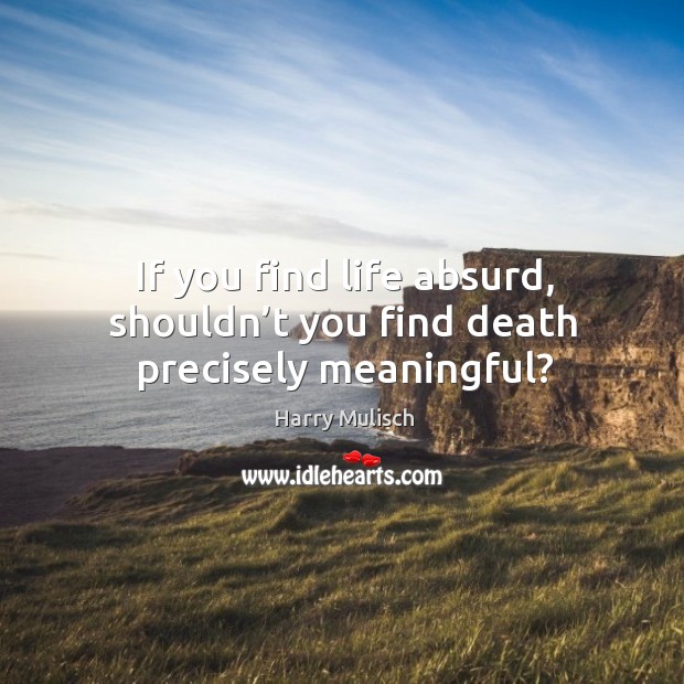 If you find life absurd, shouldn’t you find death precisely meaningful? Harry Mulisch Picture Quote