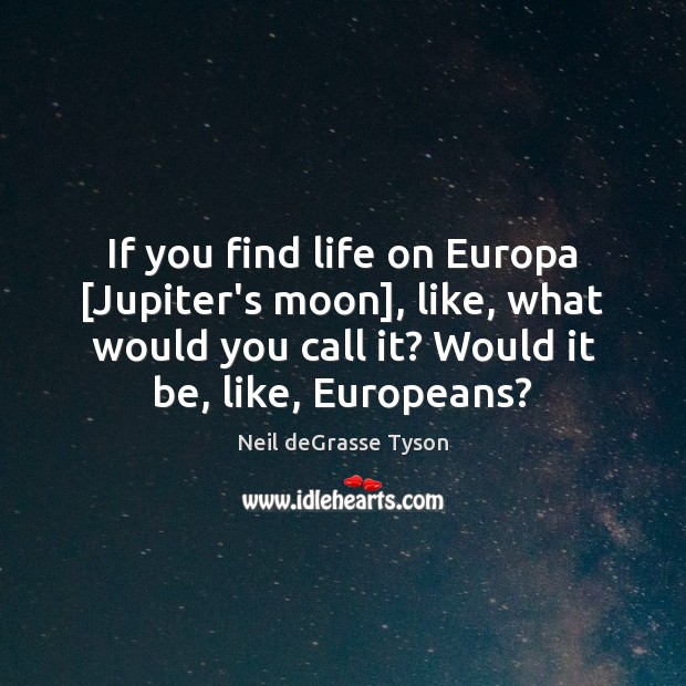 If you find life on Europa [Jupiter’s moon], like, what would you Neil deGrasse Tyson Picture Quote