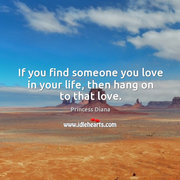 If you find someone you love in your life, then hang on to that love. Princess Diana Picture Quote