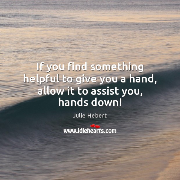 If you find something helpful to give you a hand, allow it to assist you, hands down! Julie Hebert Picture Quote