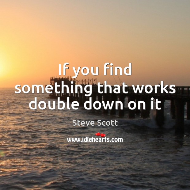 If you find something that works double down on it Steve Scott Picture Quote