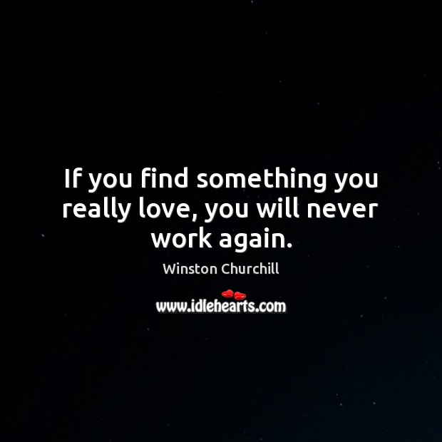 If you find something you really love, you will never work again. 