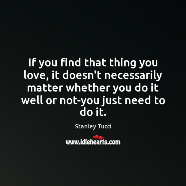 If you find that thing you love, it doesn’t necessarily matter whether Stanley Tucci Picture Quote