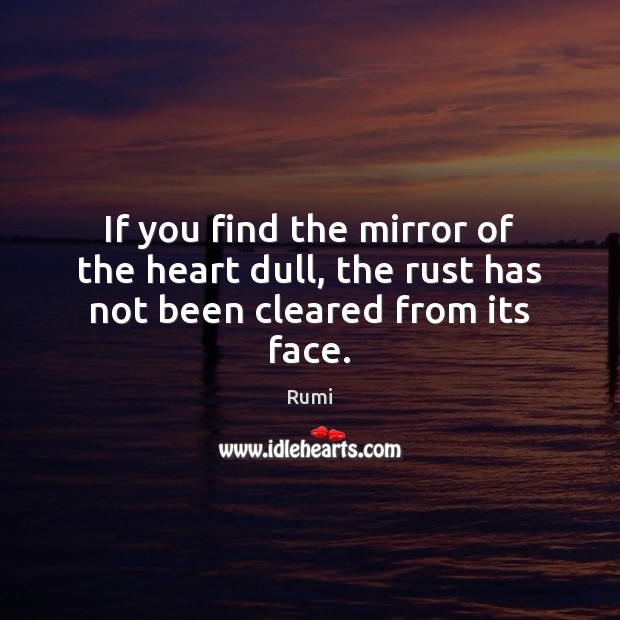 If you find the mirror of the heart dull, the rust has not been cleared from its face. Image