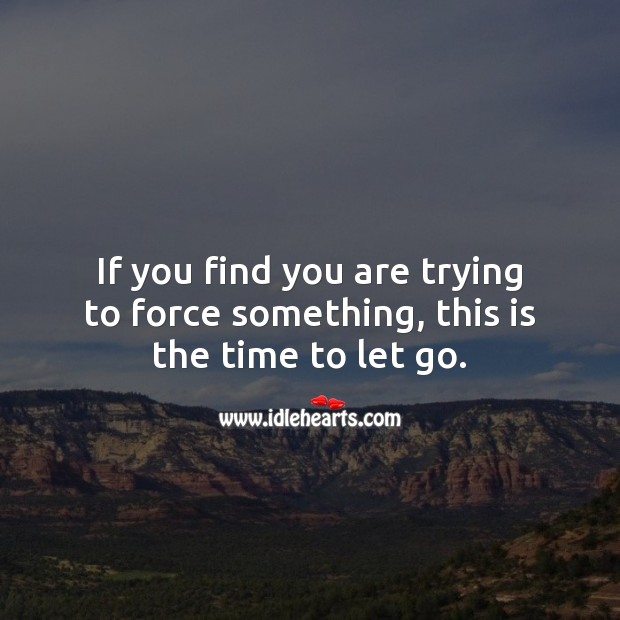 If you find you are trying to force something, this is the time to let go. Advice Quotes Image