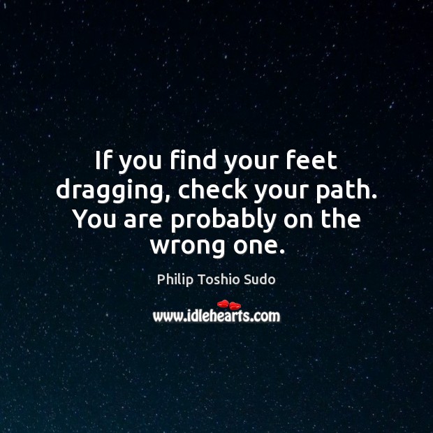 If you find your feet dragging, check your path. You are probably on the wrong one. Philip Toshio Sudo Picture Quote