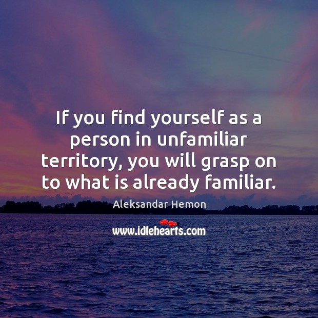 If you find yourself as a person in unfamiliar territory, you will Aleksandar Hemon Picture Quote