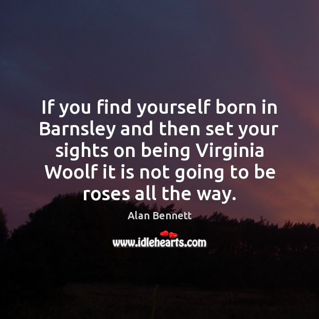 If you find yourself born in Barnsley and then set your sights Alan Bennett Picture Quote