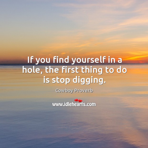If you find yourself in a hole, the first thing to do is stop digging. Cowboy Proverbs Image